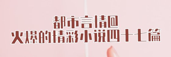都市言情@火爆的精彩小说四十七篇